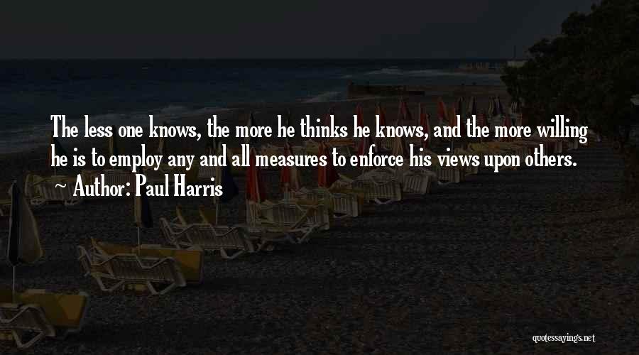 Paul Harris Quotes: The Less One Knows, The More He Thinks He Knows, And The More Willing He Is To Employ Any And