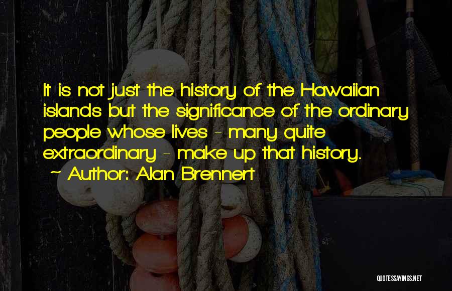 Alan Brennert Quotes: It Is Not Just The History Of The Hawaiian Islands But The Significance Of The Ordinary People Whose Lives -