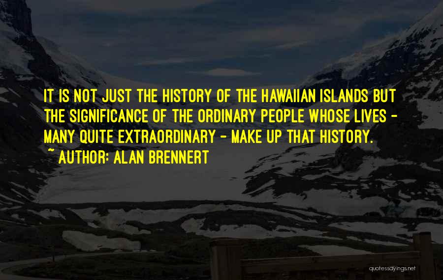 Alan Brennert Quotes: It Is Not Just The History Of The Hawaiian Islands But The Significance Of The Ordinary People Whose Lives -