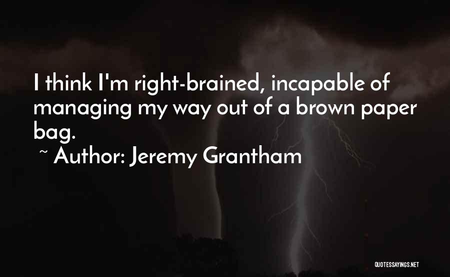 Jeremy Grantham Quotes: I Think I'm Right-brained, Incapable Of Managing My Way Out Of A Brown Paper Bag.