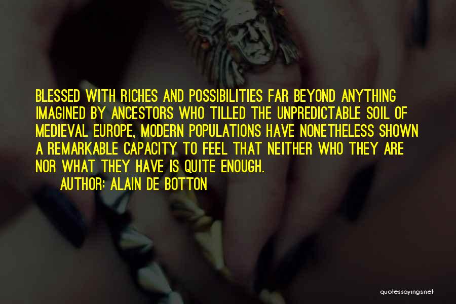 Alain De Botton Quotes: Blessed With Riches And Possibilities Far Beyond Anything Imagined By Ancestors Who Tilled The Unpredictable Soil Of Medieval Europe, Modern