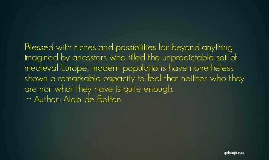 Alain De Botton Quotes: Blessed With Riches And Possibilities Far Beyond Anything Imagined By Ancestors Who Tilled The Unpredictable Soil Of Medieval Europe, Modern