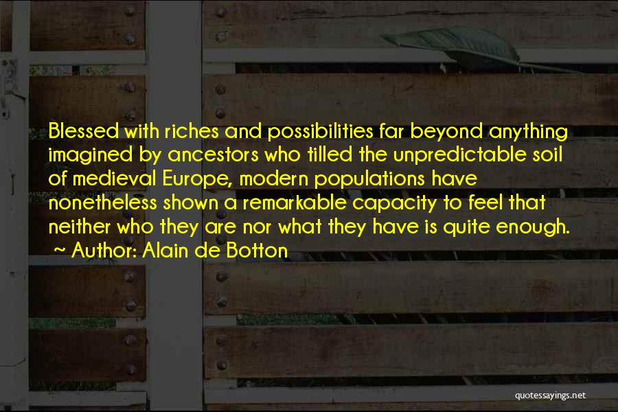 Alain De Botton Quotes: Blessed With Riches And Possibilities Far Beyond Anything Imagined By Ancestors Who Tilled The Unpredictable Soil Of Medieval Europe, Modern