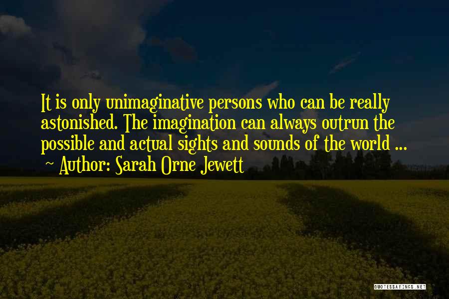 Sarah Orne Jewett Quotes: It Is Only Unimaginative Persons Who Can Be Really Astonished. The Imagination Can Always Outrun The Possible And Actual Sights