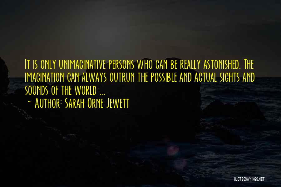 Sarah Orne Jewett Quotes: It Is Only Unimaginative Persons Who Can Be Really Astonished. The Imagination Can Always Outrun The Possible And Actual Sights