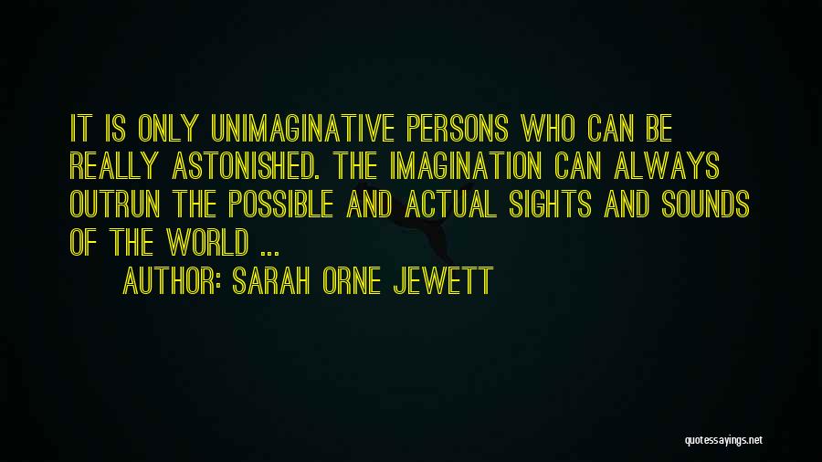 Sarah Orne Jewett Quotes: It Is Only Unimaginative Persons Who Can Be Really Astonished. The Imagination Can Always Outrun The Possible And Actual Sights