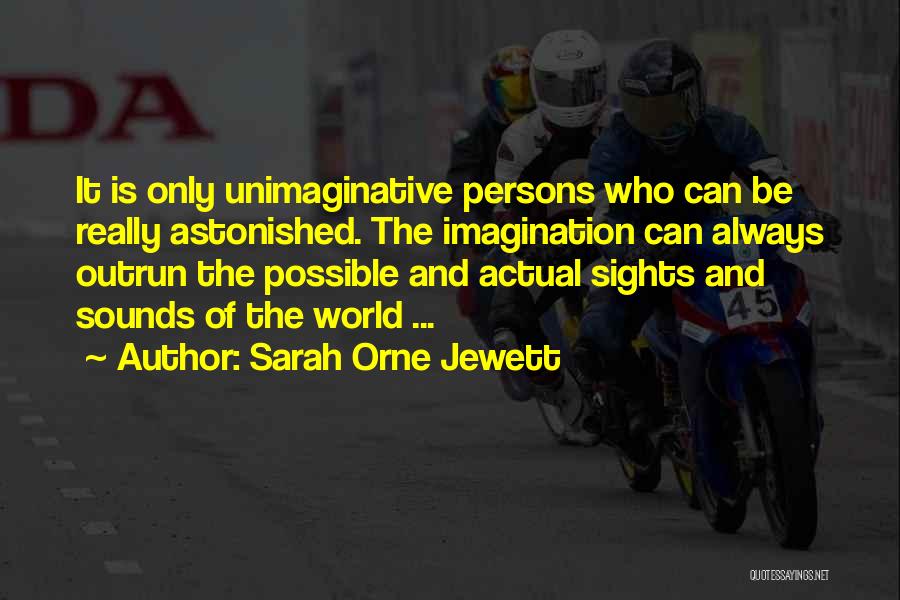 Sarah Orne Jewett Quotes: It Is Only Unimaginative Persons Who Can Be Really Astonished. The Imagination Can Always Outrun The Possible And Actual Sights