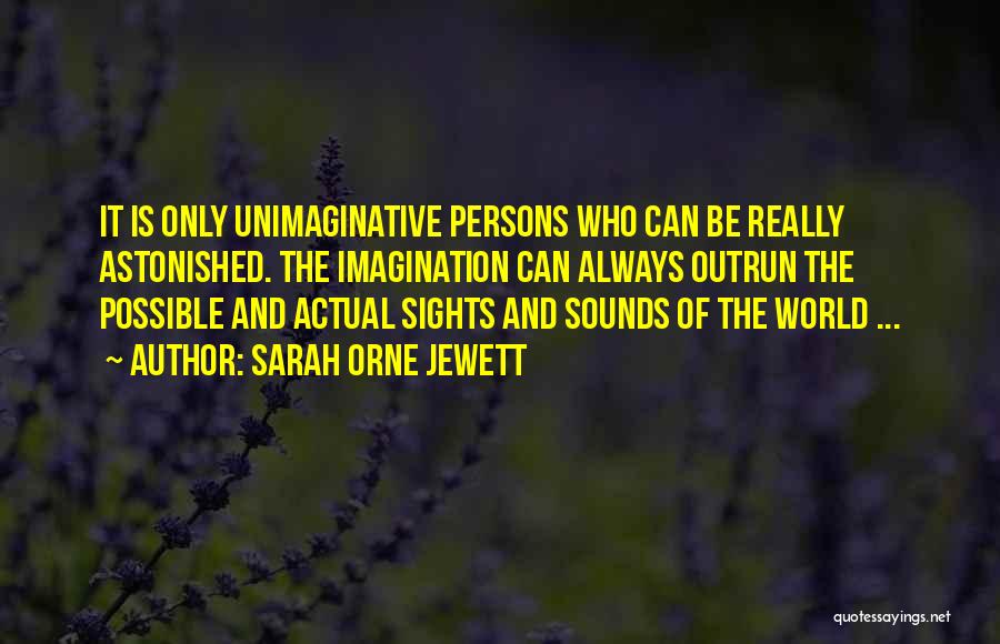 Sarah Orne Jewett Quotes: It Is Only Unimaginative Persons Who Can Be Really Astonished. The Imagination Can Always Outrun The Possible And Actual Sights