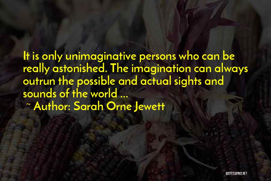 Sarah Orne Jewett Quotes: It Is Only Unimaginative Persons Who Can Be Really Astonished. The Imagination Can Always Outrun The Possible And Actual Sights