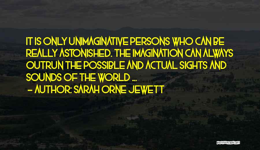 Sarah Orne Jewett Quotes: It Is Only Unimaginative Persons Who Can Be Really Astonished. The Imagination Can Always Outrun The Possible And Actual Sights