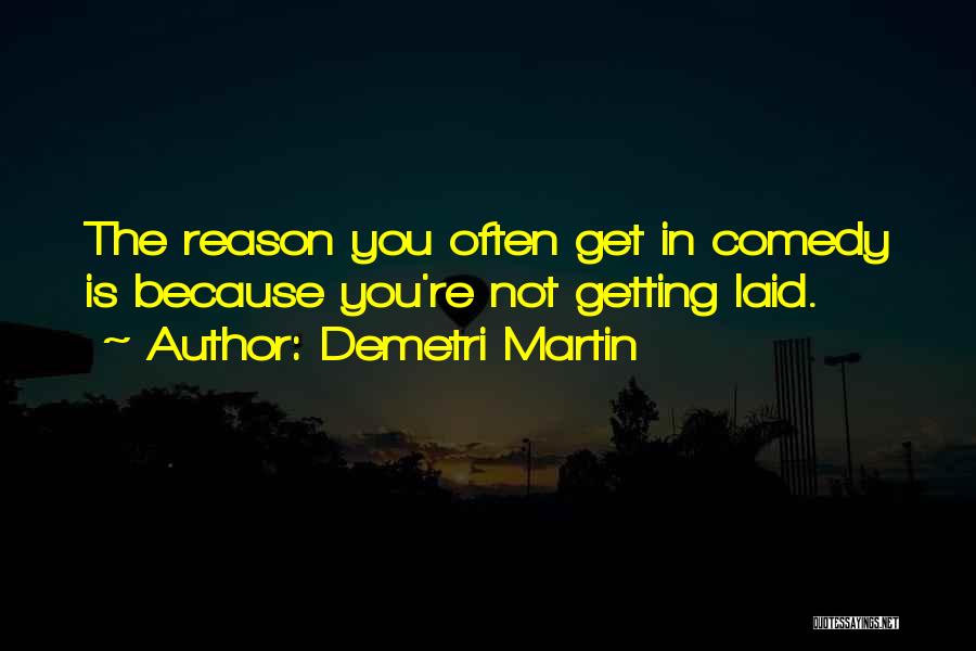 Demetri Martin Quotes: The Reason You Often Get In Comedy Is Because You're Not Getting Laid.