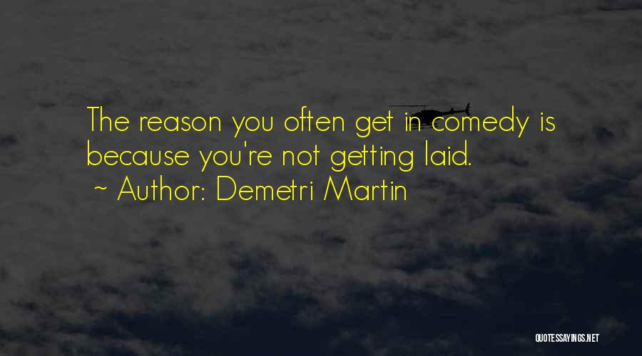 Demetri Martin Quotes: The Reason You Often Get In Comedy Is Because You're Not Getting Laid.