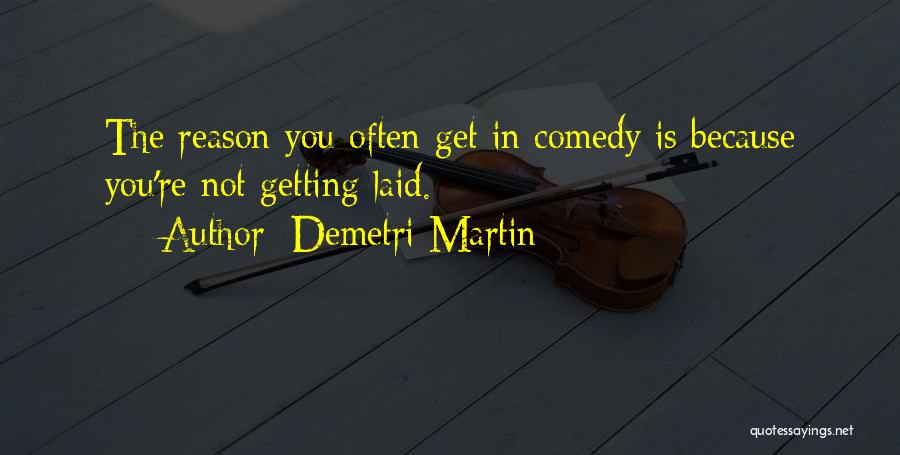 Demetri Martin Quotes: The Reason You Often Get In Comedy Is Because You're Not Getting Laid.