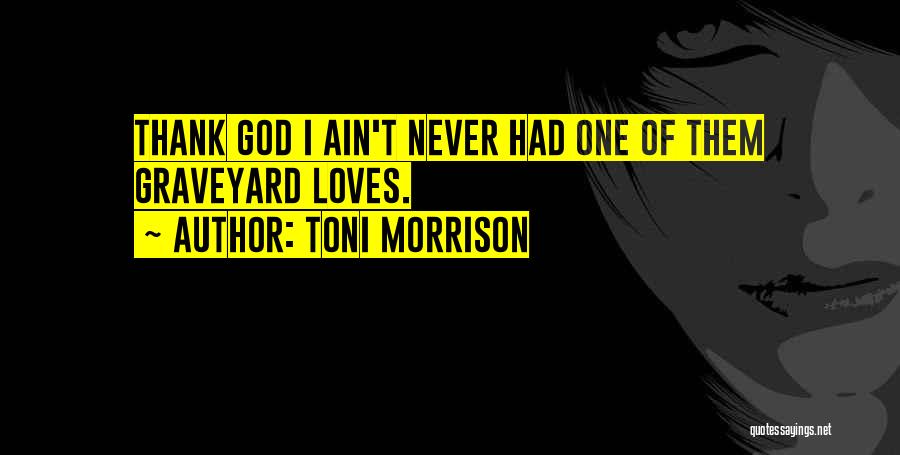 Toni Morrison Quotes: Thank God I Ain't Never Had One Of Them Graveyard Loves.