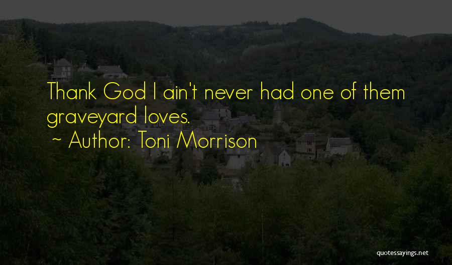 Toni Morrison Quotes: Thank God I Ain't Never Had One Of Them Graveyard Loves.