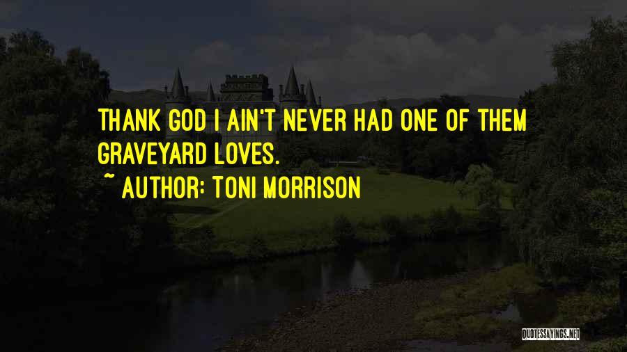 Toni Morrison Quotes: Thank God I Ain't Never Had One Of Them Graveyard Loves.