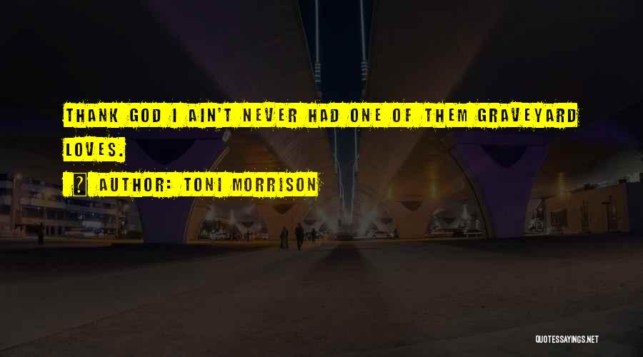 Toni Morrison Quotes: Thank God I Ain't Never Had One Of Them Graveyard Loves.