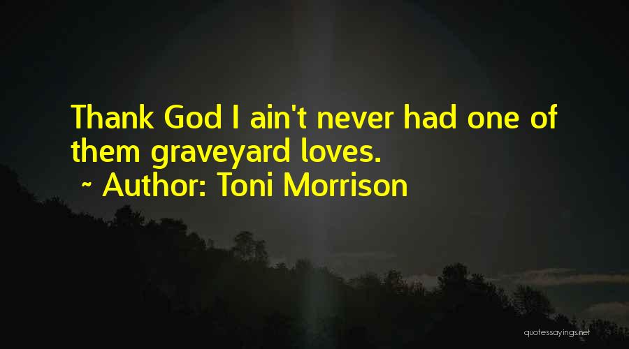 Toni Morrison Quotes: Thank God I Ain't Never Had One Of Them Graveyard Loves.