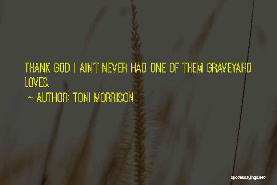 Toni Morrison Quotes: Thank God I Ain't Never Had One Of Them Graveyard Loves.