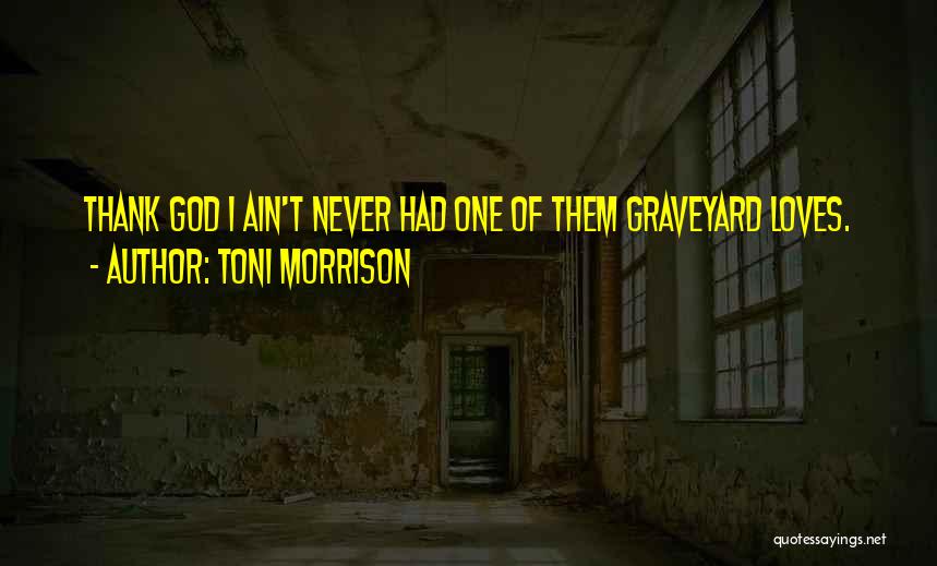 Toni Morrison Quotes: Thank God I Ain't Never Had One Of Them Graveyard Loves.