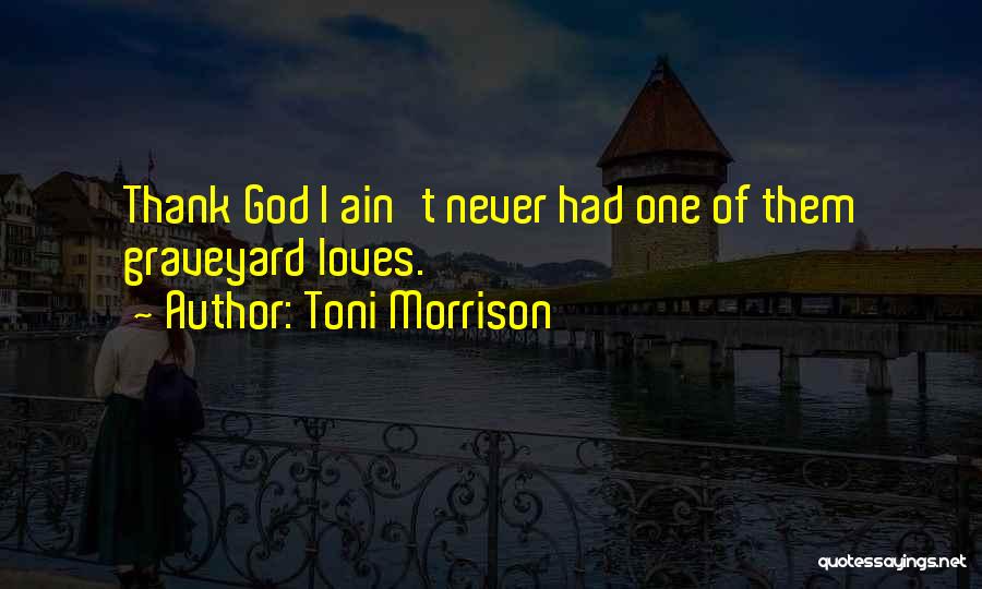 Toni Morrison Quotes: Thank God I Ain't Never Had One Of Them Graveyard Loves.