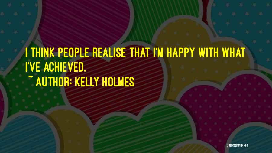 Kelly Holmes Quotes: I Think People Realise That I'm Happy With What I've Achieved.