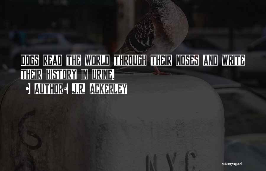 J.R. Ackerley Quotes: Dogs Read The World Through Their Noses And Write Their History In Urine.