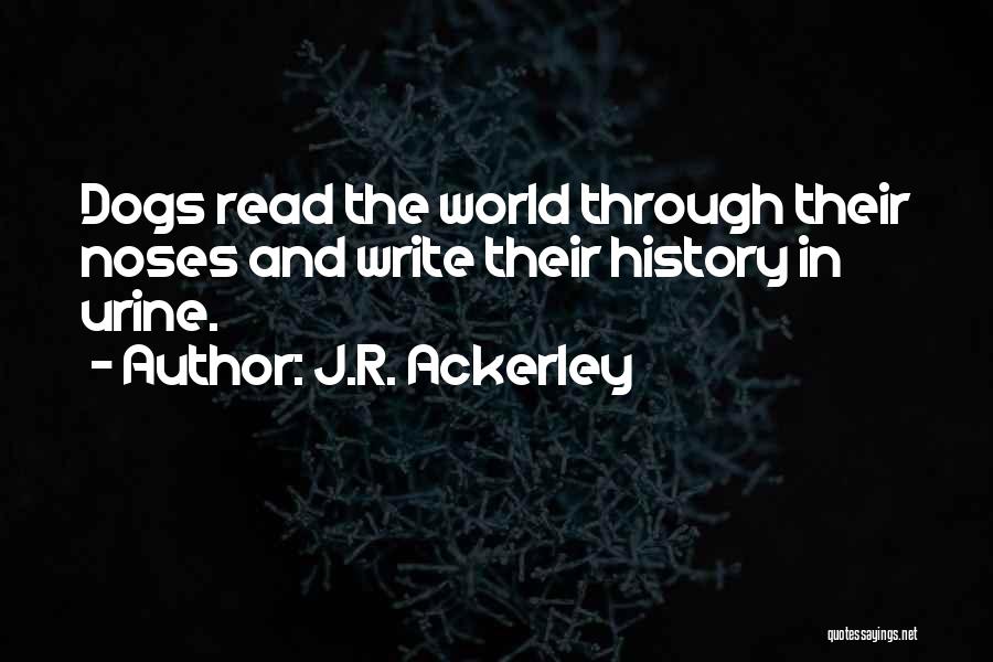 J.R. Ackerley Quotes: Dogs Read The World Through Their Noses And Write Their History In Urine.