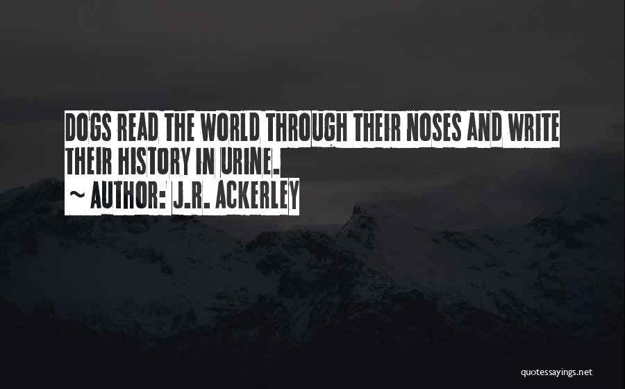 J.R. Ackerley Quotes: Dogs Read The World Through Their Noses And Write Their History In Urine.