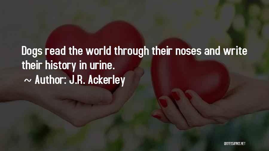 J.R. Ackerley Quotes: Dogs Read The World Through Their Noses And Write Their History In Urine.