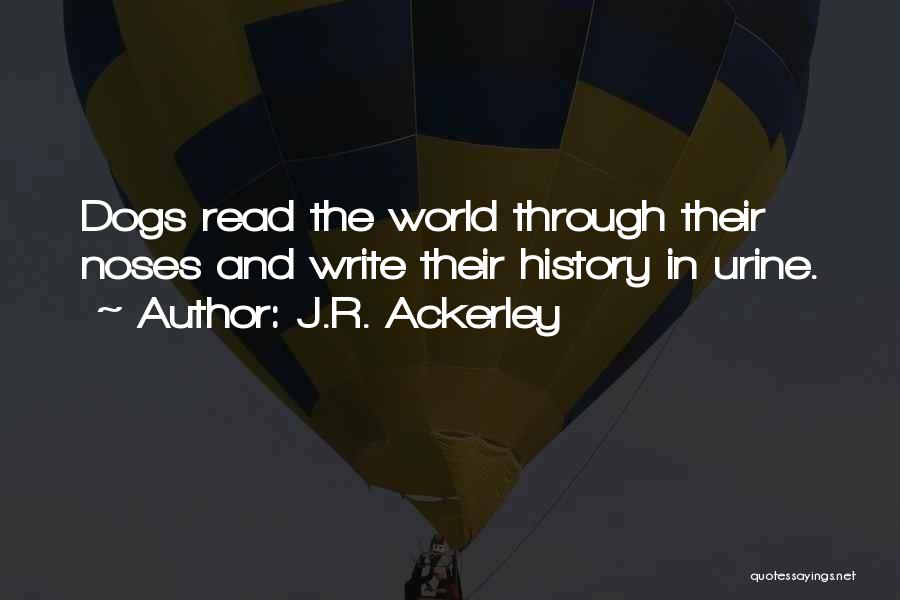 J.R. Ackerley Quotes: Dogs Read The World Through Their Noses And Write Their History In Urine.