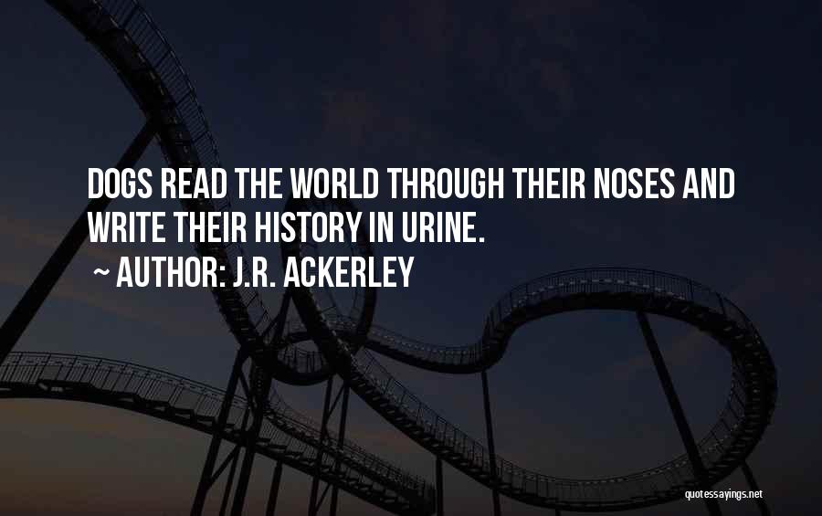 J.R. Ackerley Quotes: Dogs Read The World Through Their Noses And Write Their History In Urine.