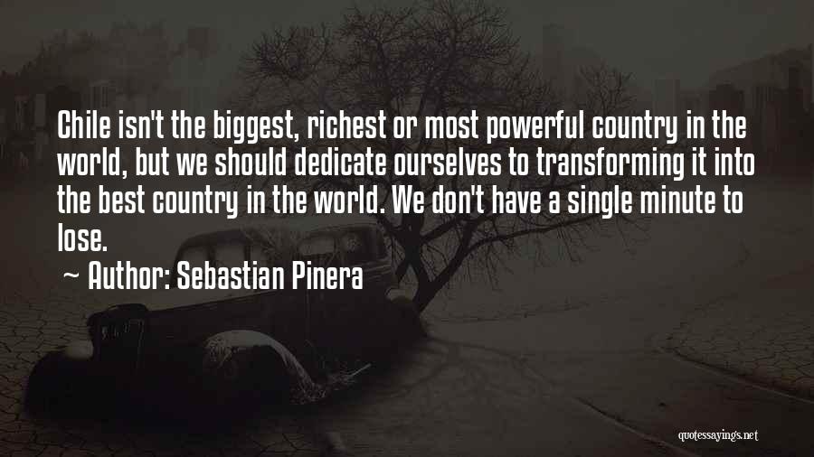 Sebastian Pinera Quotes: Chile Isn't The Biggest, Richest Or Most Powerful Country In The World, But We Should Dedicate Ourselves To Transforming It