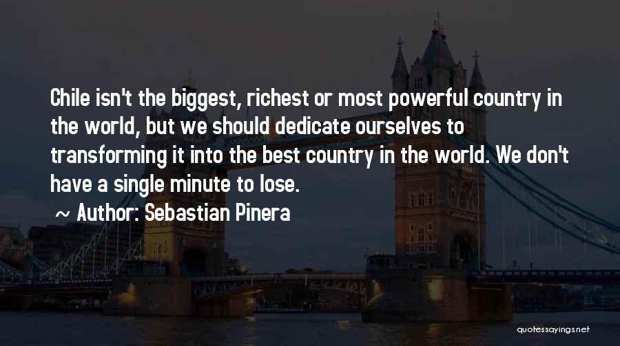 Sebastian Pinera Quotes: Chile Isn't The Biggest, Richest Or Most Powerful Country In The World, But We Should Dedicate Ourselves To Transforming It