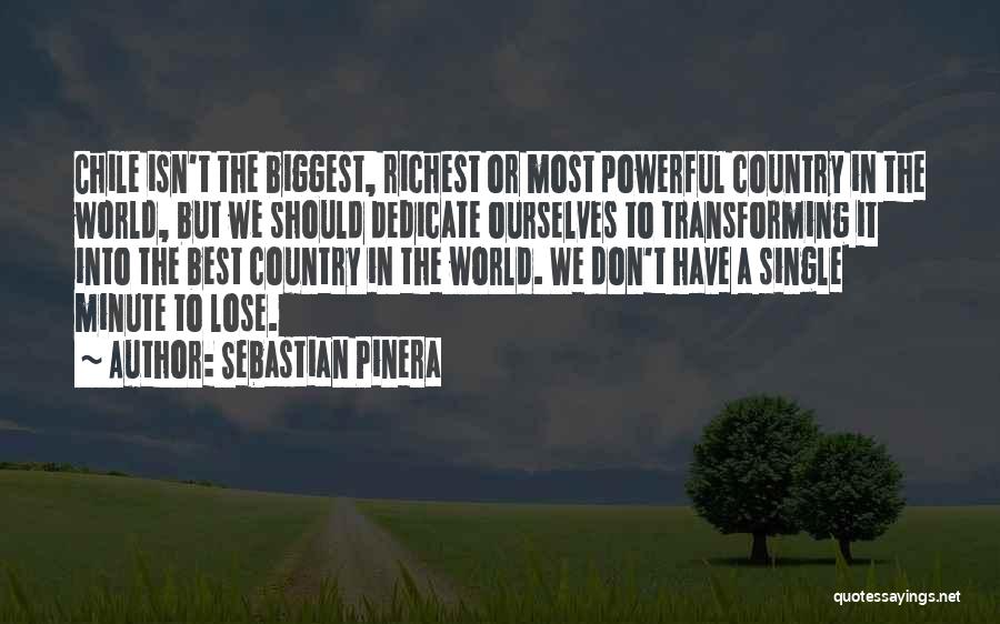 Sebastian Pinera Quotes: Chile Isn't The Biggest, Richest Or Most Powerful Country In The World, But We Should Dedicate Ourselves To Transforming It