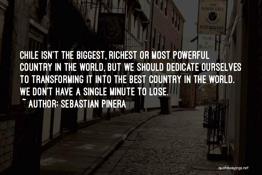 Sebastian Pinera Quotes: Chile Isn't The Biggest, Richest Or Most Powerful Country In The World, But We Should Dedicate Ourselves To Transforming It