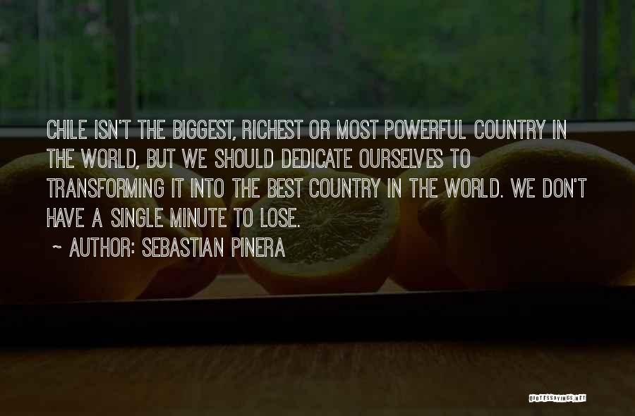 Sebastian Pinera Quotes: Chile Isn't The Biggest, Richest Or Most Powerful Country In The World, But We Should Dedicate Ourselves To Transforming It