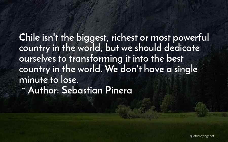 Sebastian Pinera Quotes: Chile Isn't The Biggest, Richest Or Most Powerful Country In The World, But We Should Dedicate Ourselves To Transforming It
