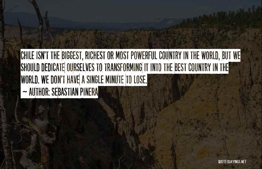 Sebastian Pinera Quotes: Chile Isn't The Biggest, Richest Or Most Powerful Country In The World, But We Should Dedicate Ourselves To Transforming It