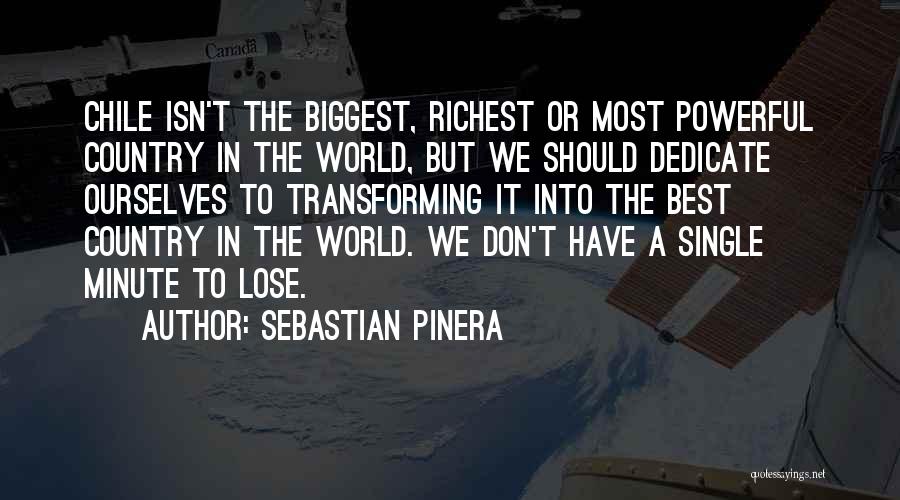 Sebastian Pinera Quotes: Chile Isn't The Biggest, Richest Or Most Powerful Country In The World, But We Should Dedicate Ourselves To Transforming It