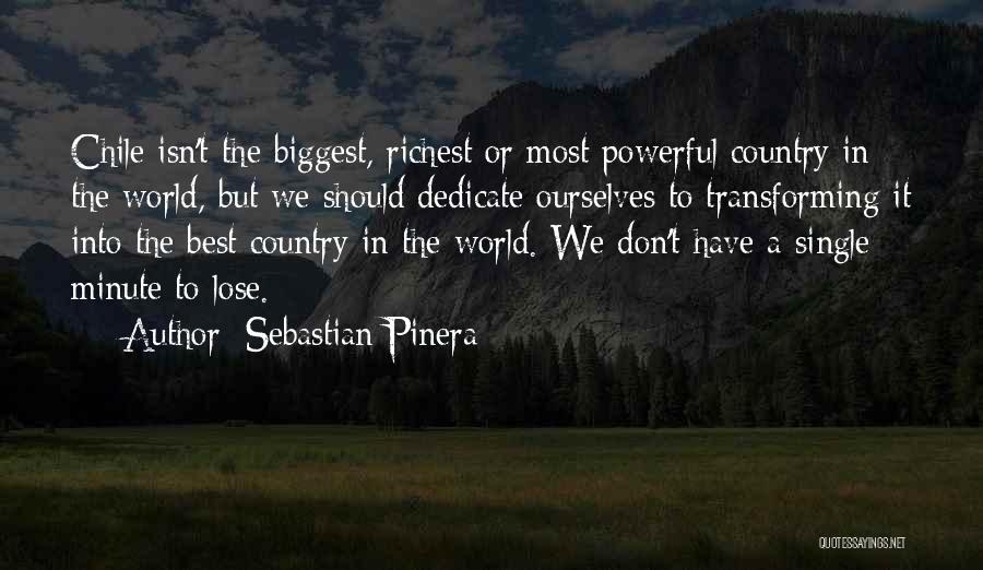 Sebastian Pinera Quotes: Chile Isn't The Biggest, Richest Or Most Powerful Country In The World, But We Should Dedicate Ourselves To Transforming It
