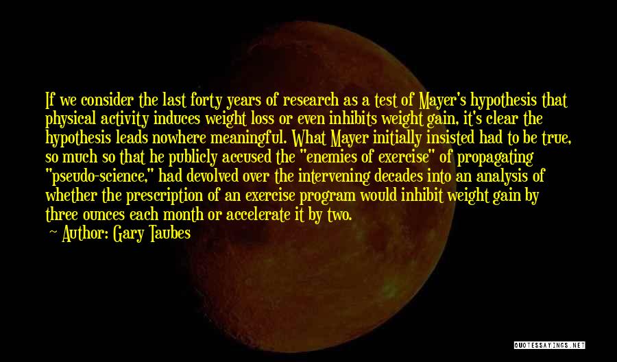 Gary Taubes Quotes: If We Consider The Last Forty Years Of Research As A Test Of Mayer's Hypothesis That Physical Activity Induces Weight