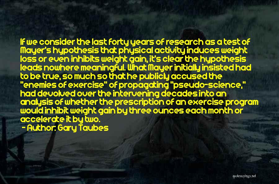 Gary Taubes Quotes: If We Consider The Last Forty Years Of Research As A Test Of Mayer's Hypothesis That Physical Activity Induces Weight