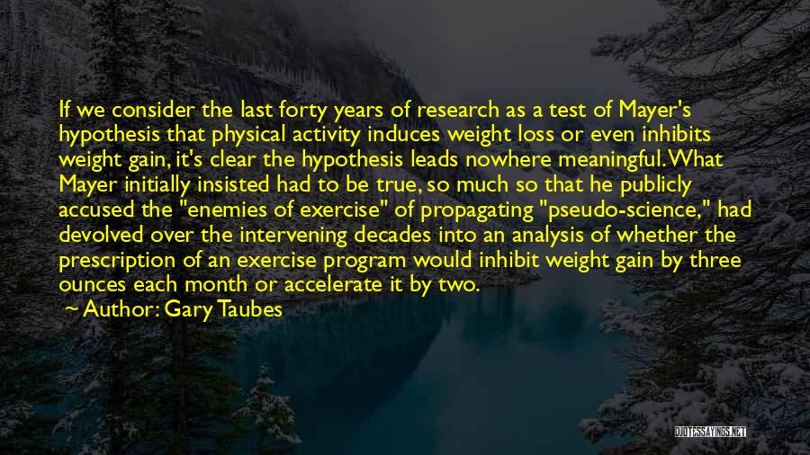 Gary Taubes Quotes: If We Consider The Last Forty Years Of Research As A Test Of Mayer's Hypothesis That Physical Activity Induces Weight