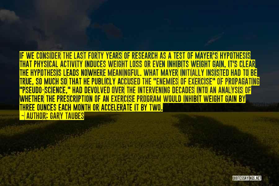 Gary Taubes Quotes: If We Consider The Last Forty Years Of Research As A Test Of Mayer's Hypothesis That Physical Activity Induces Weight