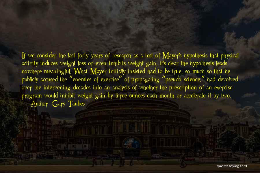 Gary Taubes Quotes: If We Consider The Last Forty Years Of Research As A Test Of Mayer's Hypothesis That Physical Activity Induces Weight