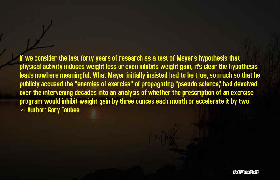 Gary Taubes Quotes: If We Consider The Last Forty Years Of Research As A Test Of Mayer's Hypothesis That Physical Activity Induces Weight