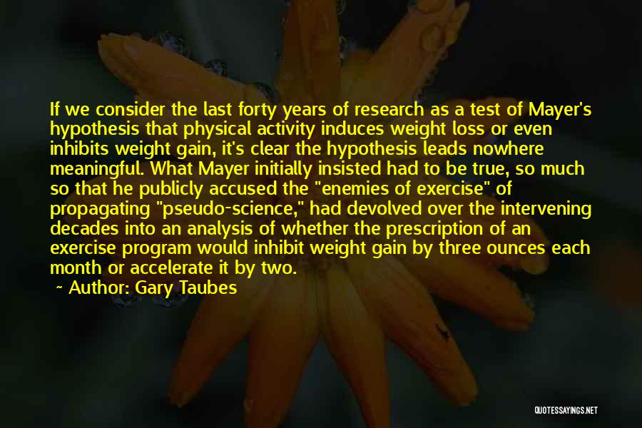 Gary Taubes Quotes: If We Consider The Last Forty Years Of Research As A Test Of Mayer's Hypothesis That Physical Activity Induces Weight