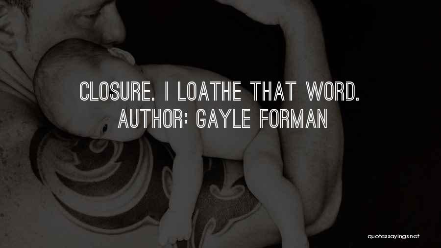 Gayle Forman Quotes: Closure. I Loathe That Word.