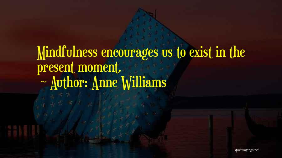 Anne Williams Quotes: Mindfulness Encourages Us To Exist In The Present Moment.